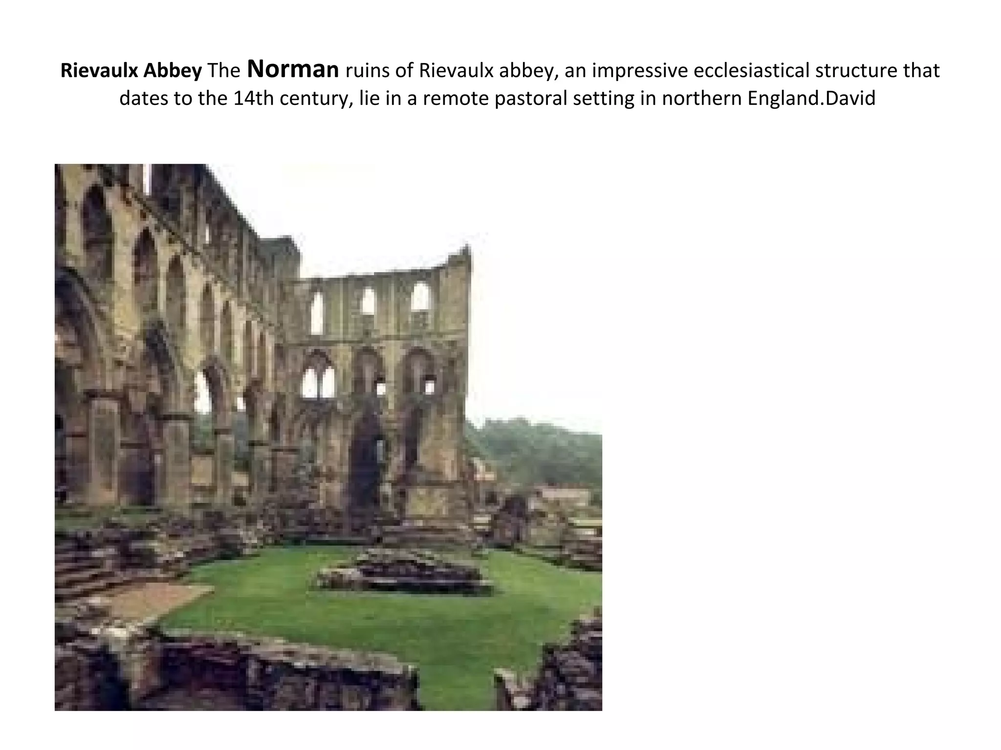 Rievaulx Abbey The Norman ruins of Rievaulx abbey, an impressive ecclesiastical structure that
dates to the 14th century, lie in a remote pastoral setting in northern England.David
 