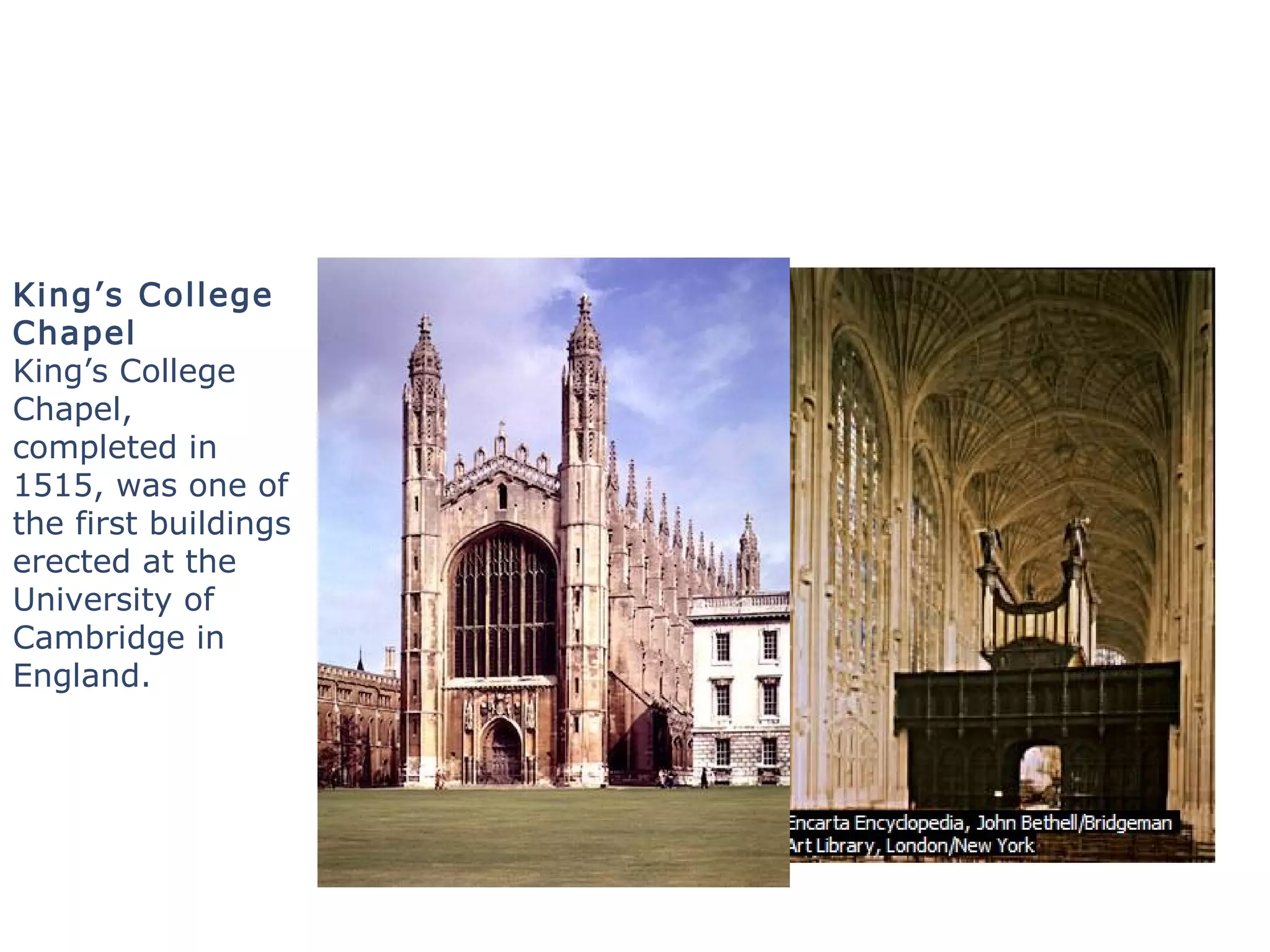 King’s College
Chapel
King’s College
Chapel,
completed in
1515, was one of
the first buildings
erected at the
University of
Cambridge in
England.
 