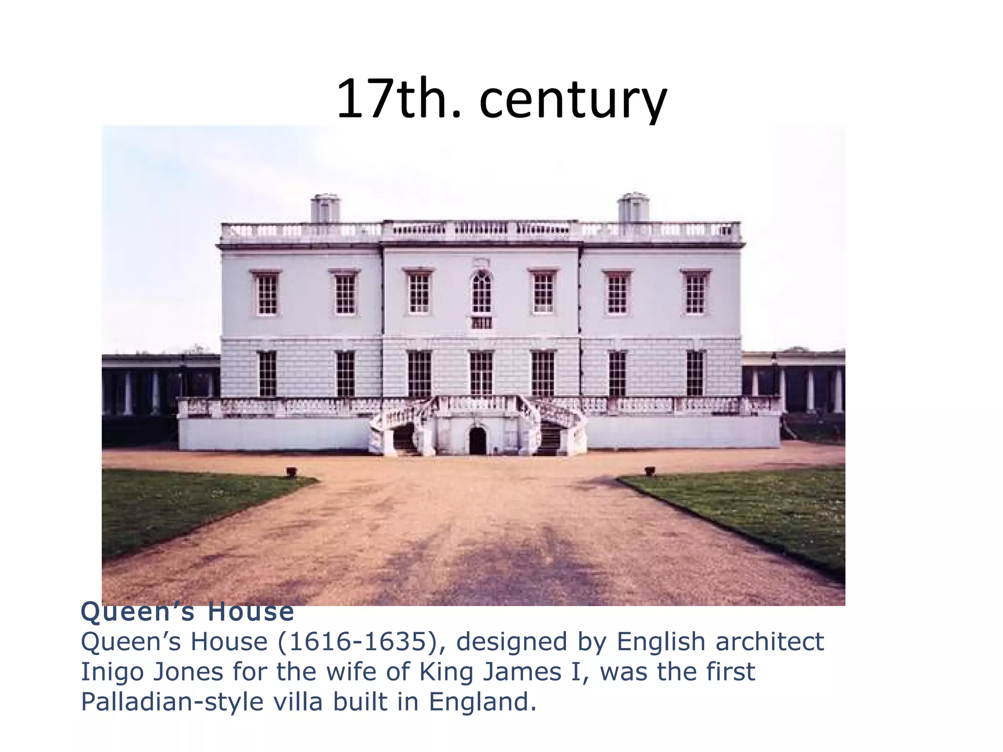 17th. century
Queen’s House
Queen’s House (1616-1635), designed by English architect
Inigo Jones for the wife of King James I, was the first
Palladian-style villa built in England.
 