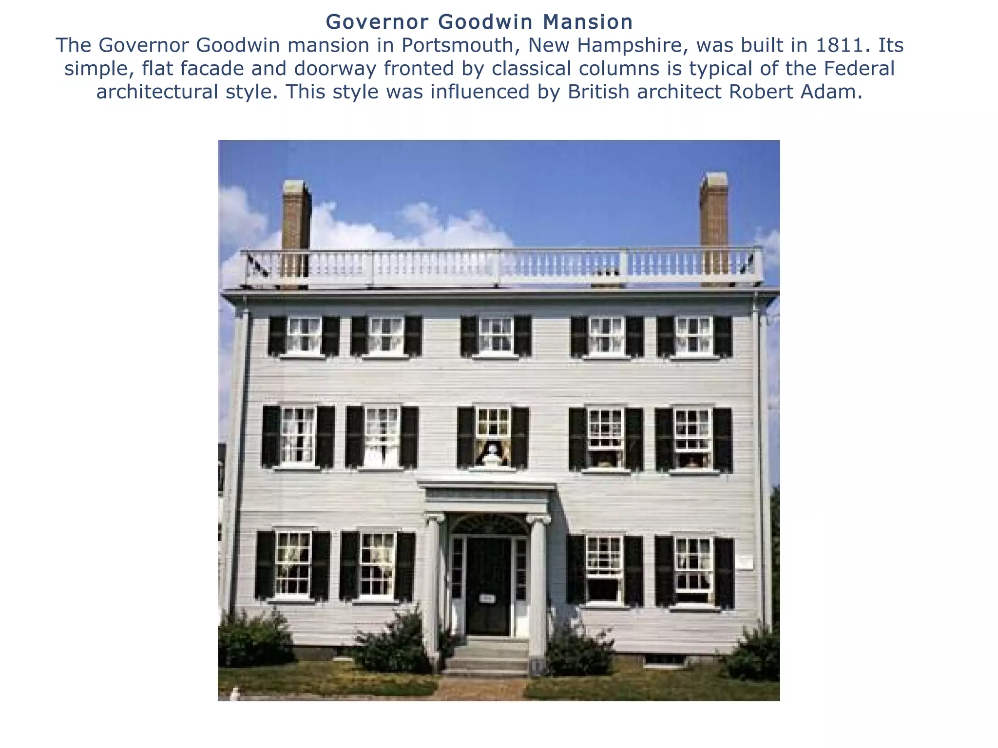 Governor Goodwin Mansion
The Governor Goodwin mansion in Portsmouth, New Hampshire, was built in 1811. Its
simple, flat facade and doorway fronted by classical columns is typical of the Federal
architectural style. This style was influenced by British architect Robert Adam.
 