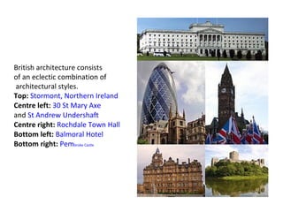 British architecture consists
of an eclectic combination of
architectural styles.
Top: Stormont, Northern Ireland
Centre left: 30 St Mary Axe
and St Andrew Undershaft
Centre right: Rochdale Town Hall
Bottom left: Balmoral Hotel
Bottom right: Pembroke Castle
 