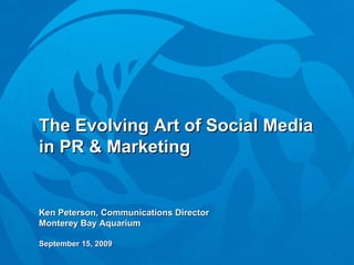 The Evolving Art of Social Media in PR & Marketing Ken Peterson, Communications Director Monterey Bay Aquarium September 15, 2009 