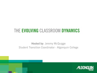 TheEVOLVING classroom Dynamics    Hosted by: Jeremy McQuigge Student Transition Coordinator - Algonquin College 