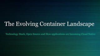 The Evolving Container Landscape
Technology Stack, Open Source and How applications are becoming Cloud Native
 