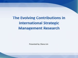 The Evolving Contributions in International Strategic Management Research Presented by: Diana Lim 