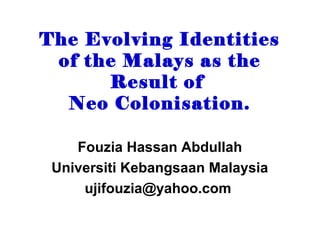 The Evolving Identities
 of the Malays as the
      Result of
  Neo Colonisation.

    Fouzia Hassan Abdullah
 Universiti Kebangsaan Malaysia
     ujifouzia@yahoo.com
 