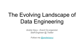 The Evolving Landscape of
Data Engineering
Andrei Savu - Event Co-organizer
Staff Engineer @ Twitter
Follow me @andreisavu
 