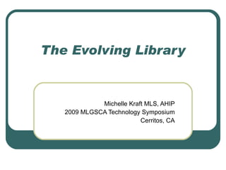 The Evolving Library Michelle Kraft MLS, AHIP 2009 MLGSCA Technology Symposium Cerritos, CA 