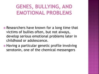  Researchers have known for a long time that
victims of bullies often, but not always,
develop serious emotional problems later in
childhood or adolescence.
 Having a particular genetic profile involving
serotonin, one of the chemical messengers
 