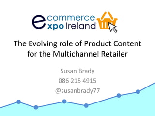 The Evolving role of Product Content
for the Multichannel Retailer
Susan Brady
086 215 4915
@susanbrady77
 