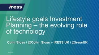 iress.com
Lifestyle goals Investment
Planning – the evolving role
of technology
Colin Sloss / @Colin_Sloss – IRESS UK / @iressUK
 