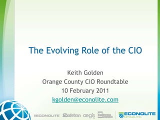 The Evolving Role of the CIO Keith Golden Orange County CIO Roundtable  10 February 2011 kgolden@econolite.com 