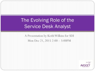 A Presentation by KeithWilkins for SDI
Mon Dec 21, 2015 2:00 – 3:00PM
The Evolving Role of the
Service Desk Analyst
 