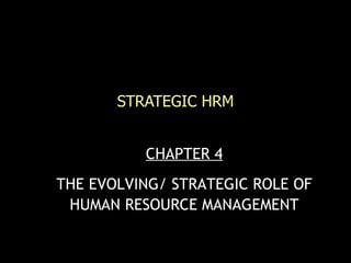 STRATEGIC HRM CHAPTER 4 THE EVOLVING/ STRATEGIC ROLE OF HUMAN RESOURCE MANAGEMENT 