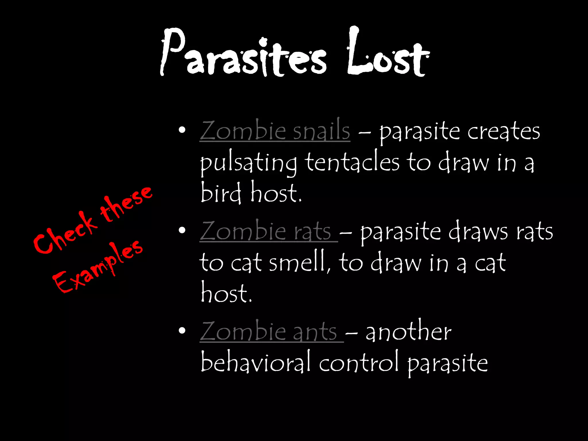 Parasites Lost
• Zombie snails – parasite creates
  pulsating tentacles to draw in a
  bird host.
• Zombie rats – parasite draws rats
  to cat smell, to draw in a cat
  host.
• Zombie ants – another
  behavioral control parasite
 