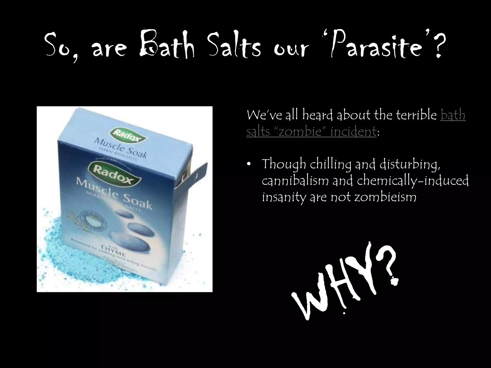 So, are Bath Salts our ‘Parasite’?
                 We‟ve all heard about the terrible bath
                 salts “zombie” incident:

                 • Though chilling and disturbing,
                   cannibalism and chemically-induced
                   insanity are not zombieism
 