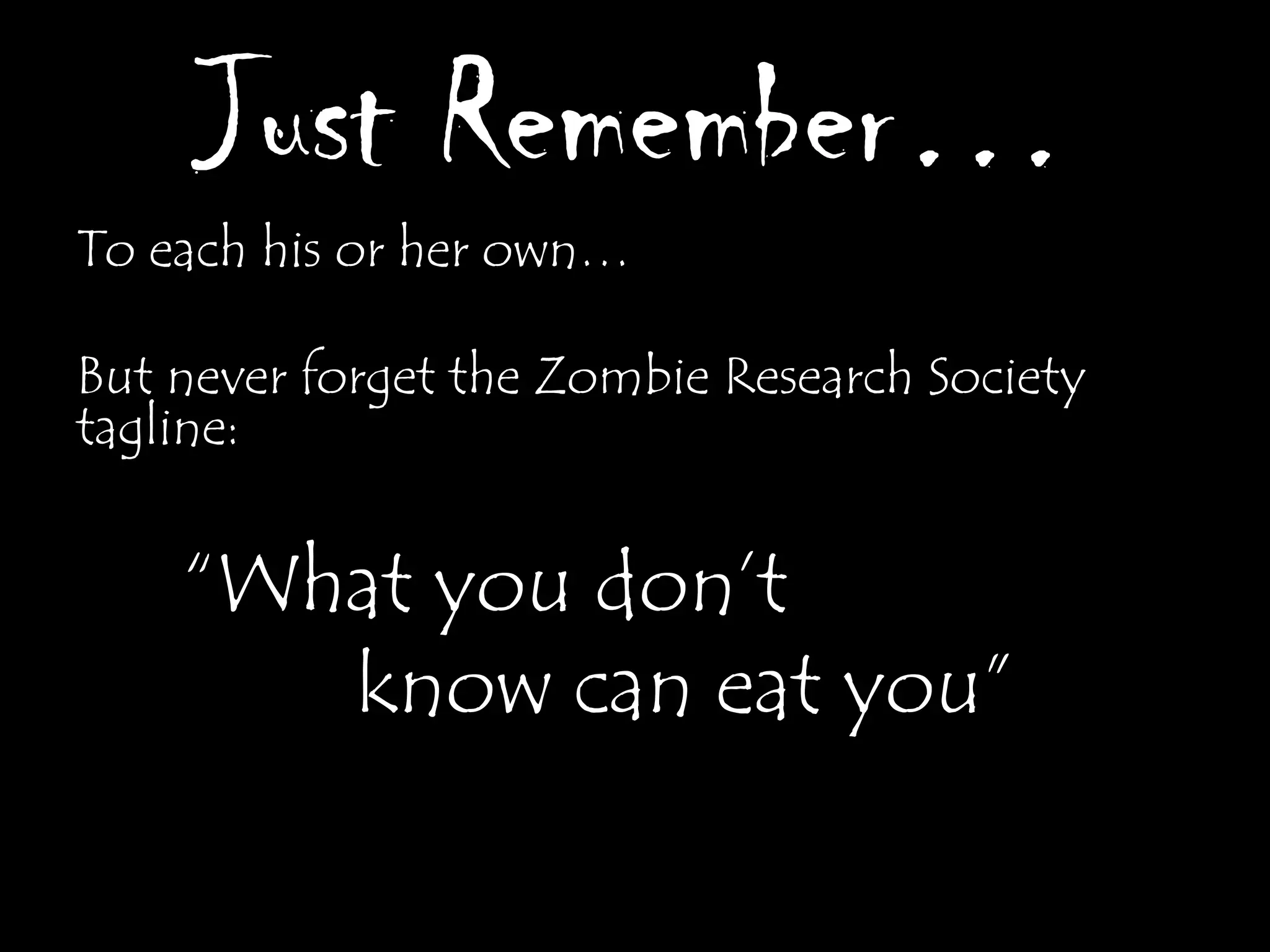 Just Remember…
To each his or her own…

But never forget the Zombie Research Society
tagline:


    “What you don‟t
       know can eat you”
 