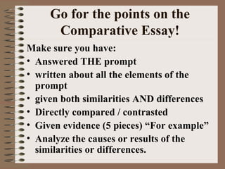 Go for the points on the Comparative Essay! Make sure you have: Answered THE prompt written about all the elements of the prompt  given both similarities AND differences Directly compared / contrasted Given evidence (5 pieces) “For example” Analyze the causes or results of the similarities or differences. 