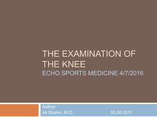 THE EXAMINATION OF
THE KNEE
ECHO SPORTS MEDICINE 4/7/2016
Author:
Ali Shahin, M.D. 03.30.2011
 