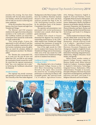 The Caribbean Examiner
www.cxc.org MAY 2015 13
The Caribbean Examiner
www.cxc.org MAY 2015 13
awardees this evening. You have done
extremely well’. You have done yourselves,
your families, schools and countries proud
and we wish you success in achieving your
career ambitions.
Of the 2014 awardees, three were from
Jamaica, four from Guyana and eight from
Trinidad and Tobago.
The Minister said CXC prepares
students in the region for tertiary education
anywhere in the world and is confident
that Caribbean students can match their
counterparts from around the world stride
for stride academically.
“Our young people, if given the
opportunity to excel, will seize it; and they
can meet the academic requirements of top
level tertiary institutions across the globe.
They can match the scholastic abilities of
their counterparts anywhere,” the Minister
added.
Rev. Thwaites also commended CXC
on its work over the past 40 years and
added that CXC can hold its own among
the examination boards around the world.
He noted that the regional examinations
body “has a very important role to play”
in furthering the Caribbean’s educational
development.
Awards Ceremony
The regional top awards ceremony
and opening of Council was hosted at the
The University of the West Indies Regional
Headquarters at the Mona Campus. Cadets
from the Caribbean Maritime Institute
dressed in their smart white and black
uniforms paraded the flags of the 16
CXC Participating Countries, backed
by the melodious music of the Jamaica
Constabulary Force Band.
The speeches and presentations were
punctuated with several performances
included some comedy which kept the
guests entertained.
Students from schools in Guyana
dominated the Regional Top Awards for
outstanding performances at the CSEC,
while students from Trinidad and Tobago
continued their dominance of awards for
outstanding performances at the CAPE.
Four of the eight awards for CSEC
went to students from Guyana, three from
Trinidad and Tobago and one from Jamaica;
while seven of the nine awards for CAPE
went to students from Trinidad and Tobago
and two to students from Jamaica.
Caribbean Secondary Education
Certificate (CSEC)
Elisa Hamilton led a trio of students
from Queen’s College, Guyana as the
2014 Most Outstanding Candidate
Overall in the region. Elisa received
the award for her recording-breaking
performance of achieving 20 subjects with
acceptable grades. She achieved Grade
I in 19 subjects: Agricultural Science
(DA), Biology, Chemistry, English A,
English B, Food and Nutrition, French,
Geography,HomeEconomicsManagement,
Information Technology, Integrated
Science, Mathematics, Physics, Principles of
Business, Social Studies, Spanish, Electronic
Document Preparation and Management,
Physical Education and Sport, Human and
Social Biology, and Electrical and Electronic
Technology, and Grade II in Religious
Education.
Another student from Queen’s College,
Aliyyah Abdul Kadir received the award
for the Most Outstanding Candidate in
Humanities. Aliyyah achieved Grade
I in 15 subjects – Agricultural Science
(DA), Caribbean History, Economics,
Electronic Document Preparation and
Management, English A, English B, French,
Geography, Human and Social Biology,
InformationTechnology,IntegratedScience,
Mathematics, Religious Education, Social
Studies, and Spanish.
Ryhan Chand, another student of
Queen’s College, Guyana, copped the
Business Studies award. Ryhan achieved
Grade I in 13 subjects – Economics, English
A, English B, Information Technology,
Integrated Science, Mathematics, Office
Administration, Principles of Accounts,
PrinciplesofBusiness,ElectronicDocument
Preparation and Management, and Physical
Education and Sport, and Grade II in
Religious Education and Social Studies.
CXC®RegionalTopAwardsCeremony2014
Minister Thwaites presenting Nile Anderson of Mannings School,
Jamaica with his award
Mr Glenroy Cumberbatch, Registrar of CXC presenting Nneka Toni Jones of
Bishop Anstey High School, Trinidad and Tobago with her award
 