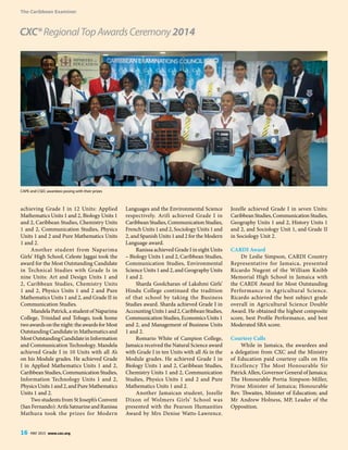 The Caribbean Examiner
achieving Grade I in 12 Units: Applied
Mathematics Units 1 and 2, Biology Units 1
and 2, Caribbean Studies, Chemistry Units
1 and 2, Communication Studies, Physics
Units 1 and 2 and Pure Mathematics Units
1 and 2.
Another student from Naparima
Girls’ High School, Celeste Jaggai took the
award for the Most Outstanding Candidate
in Technical Studies with Grade Is in
nine Units: Art and Design Units 1 and
2, Caribbean Studies, Chemistry Units
1 and 2, Physics Units 1 and 2 and Pure
Mathematics Units 1 and 2, and Grade II in
Communication Studies.
Mandela Patrick, a student of Naparima
College, Trinidad and Tobago, took home
twoawardsonthenight:theawardsforMost
Outstanding Candidate in Mathematics and
MostOutstandingCandidateinInformation
and Communication Technology. Mandela
achieved Grade I in 10 Units with all A’s
on his Module grades. He achieved Grade
I in Applied Mathematics Units 1 and 2,
CaribbeanStudies,CommunicationStudies,
Information Technology Units 1 and 2,
PhysicsUnits1and2,andPureMathematics
Units 1 and 2.
Two students from St Joseph’s Convent
(SanFernando):ArifaSatnarineandRanissa
Mathura took the prizes for Modern
Languages and the Environmental Science
respectively. Arifi achieved Grade I in
CaribbeanStudies,CommunicationStudies,
French Units 1 and 2, Sociology Units 1 and
2, and Spanish Units 1 and 2 for the Modern
Language award.
Ranissa achieved Grade I in eight Units
– Biology Units 1 and 2, Caribbean Studies,
Communication Studies, Environmental
Science Units 1 and 2, and Geography Units
1 and 2.
Sharda Goolcharan of Lakshmi Girls’
Hindu College continued the tradition
of that school by taking the Business
Studies award. Sharda achieved Grade I in
AccountingUnits1and2,CaribbeanStudies,
CommunicationStudies,EconomicsUnits1
and 2, and Management of Business Units
1 and 2.
Romario White of Campion College,
Jamaica received the Natural Science award
with Grade I in ten Units with all A’s in the
Module grades. He achieved Grade I in
Biology Units 1 and 2, Caribbean Studies,
Chemistry Units 1 and 2, Communication
Studies, Physics Units 1 and 2 and Pure
Mathematics Units 1 and 2.
Another Jamaican student, Jozelle
Dixon of Wolmers Girls’ School was
presented with the Pearson Humanities
Award by Mrs Denise Watts-Lawrence.
Jozelle achieved Grade I in seven Units:
CaribbeanStudies,CommunicationStudies,
Geography Units 1 and 2, History Units 1
and 2, and Sociology Unit 1, and Grade II
in Sociology Unit 2.
CARDI Award
Dr Leslie Simpson, CARDI Country
Representative for Jamaica, presented
Ricardo Nugent of the William Knibb
Memorial High School in Jamaica with
the CARDI Award for Most Outstanding
Performance in Agricultural Science.
Ricardo achieved the best subject grade
overall in Agricultural Science Double
Award. He obtained the highest composite
score, best Profile Performance, and best
Moderated SBA score.
Courtesy Calls
While in Jamaica, the awardees and
a delegation from CXC and the Ministry
of Education paid courtesy calls on His
Excellency The Most Honourable Sir
Patrick Allen, Governor General of Jamaica;
The Honourable Portia Simpson-Miller,
Prime Minister of Jamaica; Honourable
Rev. Thwaites, Minister of Education; and
Mr Andrew Holness, MP, Leader of the
Opposition.
CXC®RegionalTopAwardsCeremony2014
CAPE and CSEC awardees posing with their prizes
16 MAY 2015 www.cxc.org
 