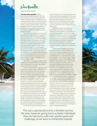 The Caribbean Examiner
www.cxc.org MAY 2015 21
Elisa Hamilton
Queen’s College, Guyana
“You have been awarded the Most
Outstanding Candidate Overall for CSEC,”the
words echoed in my mind creating with each
repetition greater delight. I was happy, no, I was
ecstatic! It was like a dream come true. The good
news did not stop there; I was later told that the
awards ceremony would be held in Jamaica, how
exhilarating! After many days of preparation, I
was ready to embark on this long anticipated
trip. I awoke long before the break of dawn to
head to the airport.  
A few hours into our trip we met one of my
most beloved cricketers, Krishmar Santokie, at
the Piarco Airport. After what appeared to be a
long journey, we arrived at the Norman Manley
International Airport. The reception there was
astounding. The mountainous terrain coupled
with the sun kissed blue water beaches was
a marvelous sight to behold. Our tour guide/
driver helped to break the ice with his great
sense of humour; from beginning to end, he did
not disappoint. It felt as though I was about to
enjoy three days in the life of a celebrity, because
we had police outriders when we arrived at the
airport, and everywhere we went, up until our
departure. Not to mention, we lodged at the
luxurious Pegasus Hotel.
After settling in, we went to Kingston to do
shopping. We were later officially welcomed over
dinner that night and were given well needed
advice,“sleep is only a concept”.
Early the next morning, my colleagues and
I went to the television station to take part in a
segment of the Morning Show. This was quite
an amazing experience as it was my first live
television interview. Subsequently, we had to
prepare for a fun-filled day at Chukka Adventures.
Our destination was about three hours from
the hotel so were able to capture a glimpse
of various sites of this exquisite island while
simultaneously gaining an insight into the history
of the country. At the resort, we were engaged in
many intriguing activities: we zip lined through
what looked like a forest; we rode ATVs along
both the dirt tracks and on the road; and we
later enjoyed a calming float down the stream in
an ‘air balloon-like’ canoe which was intensified
as we flowed through the rapids. We were then
treated to finger licking extremely, spicy jerk
chicken; we took part in a final challenge and
later headed back to Kingston after an arduous
but worthwhile adventure. To say that this day
was exciting would be an understatement.
On the other hand, the third day was more
of a formal one for us. On this day, we performed
courtesy calls where we were given the honour to
meet and interact with the Minister of Education,
the Leader of the Opposition, the Governor
General and the Prime Minister. Since we were
finished quite early, we were able to do some
swimming, after which time we prepared for the
grand event.  
The Regional Awards Ceremony, the
moment we have all been waiting for, was
finally here and it was perfect. I had a feeling of
satisfaction and pleasure in knowing that I had
made my family, school and country proud. To tell
the truth, the officials and the past awardees we
met, the entertaining programme, the delectable
food, the breathtaking awards, the paparazzi-
everything were magnificent. In contrast,
upon returning to the hotel, I came to the stark
realization that this incredible trip was drawing to
an end.
I woke up early the following morning in
an attempt to take in the last of what would
be one of the greatest experiences of my life.
Further, upon being united in the hallway with
my fellow awardees, we exchanged autographs
and comments on each other’s program sheets
and proceeded to say our final goodbyes. These
individuals were extraordinary; it was as though
we were one big family. Likewise, what was
particularly interesting was to see how these
individuals who were selected as the ‘crème
de la crème’ of the Caribbean were not only
academically inclined but had so many other
dimensions to their lives, all of which, with the
intermixture of culture that they brought from
their various home countries, had helped to make
this trip unrivaled with any other. It was hard to
say goodbye, but we had to. To complement our
trip, we were extremely fortunate to be on the
same flight with the famous Dancehall artiste,
Konshens, with whom we took a photograph
in Barbados, on our way back home. This was
a spectacular end to a fantastic journey.  We
were, however, going home as better individuals
than we had come, with even greater goals and
challenges, as we were so immensely inspired.
I must say, in closing, that the CXC body, our
chaperones- especially Mr. Dwayne Goodison-
our tour guide; and the hotel employees have
all done a terrific job in making this one of the
best experiences of my life and forever, one of
my greatest memories. I am therefore extremely
thankful, so much so, that words cannot begin to
express my gratitude adequately.
This was a spectacular end to a fantastic journey.
We were, however, going home as better individuals
than we had come, with even greater goals and
challenges, as we were so immensely inspired.
 