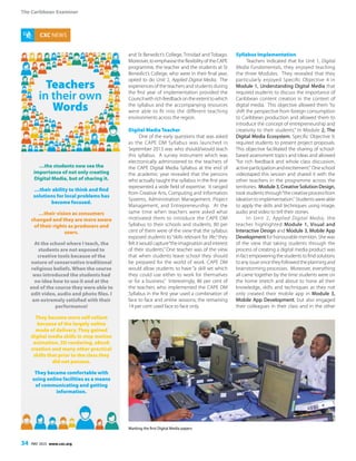 The Caribbean Examiner
34 MAY 2015 www.cxc.org
CXC NEWS
and St Benedict’s College, Trinidad and Tobago.
Moreover,toemphasisetheflexibilityoftheCAPE
programme, the teacher and the students at St
Benedict’s College, who were in their final year,
opted to do Unit 2, Applied Digital Media. The
experiences of the teachers and students during
the first year of implementation provided the
Councilwithrichfeedbackontheextenttowhich
the syllabus and the accompanying resources
were able to fit into the different teaching
environments across the region.
Digital Media Teacher
One of the early questions that was asked
as the CAPE DM Syllabus was launched in
September 2013 was who should/would teach
this syllabus. A survey instrument which was
electronically administered to the teachers of
the CAPE Digital Media Syllabus at the end of
the academic year revealed that the persons
who actually taught the syllabus in the first year
represented a wide field of expertise. It ranged
from Creative Arts, Computing and Information
Systems, Administration Management, Project
Management, and Entrepreneurship. At the
same time when teachers were asked what
motivated them to introduce the CAPE DM
Syllabus to their schools and students, 80 per
cent of them were of the view that the syllabus
exposed students to“skills relevant for life;”they
feltitwouldcapture“theimaginationandinterest
of their students.” One teacher was of the view
that when students leave school they should
be prepared for the world of work. CAPE DM
would allow students to have “a skill set which
they could use either to work for themselves
or for a business.” Interestingly, 86 per cent of
the teachers who implemented the CAPE DM
Syllabus in the first year used a combination of
face to face and online sessions, the remaining
14 per cent used face to face only.
Syllabus Implementation
Teachers indicated that for Unit 1, Digital
Media Fundamentals, they enjoyed teaching
the three Modules. They revealed that they
particularly enjoyed Specific Objective 4 in
Module 1, Understanding Digital Media that
required students to discuss the importance of
Caribbean content creation in the context of
digital media. This objective allowed them “to
shift the perspective from foreign consumption
to Caribbean production and allowed them to
introduce the concept of entrepreneurship and
creativity to their students.” In Module 2, The
Digital Media Ecosystem, Specific Objective 9,
required students to present project proposals.
This objective facilitated the sharing of school-
based assessment topics and ideas and allowed
“for rich feedback and whole class discussion,
active participation and excitement.” One school
videotaped this session and shared it with the
other teachers in the programme across the
territories. Module 3, Creative Solution Design,
took students through“the creative process from
ideation to implementation.” Students were able
to apply the skills and techniques using image,
audio and video to tell their stories.
In Unit 2, Applied Digital Media, the
teacher highlighted Module 1, Visual and
Interactive Design and Module 3, Mobile App
Development for honourable mention. She was
of the view that taking students through the
process of creating a digital media product was
infactempoweringthestudentstofindsolutions
to any issue once they followed the planning and
brainstorming processes. Moreover, everything
all came together by the time students were on
the home stretch and about to hone all their
knowledge, skills and techniques as they not
only created their mobile app in Module 3,
Mobile App Development, but also engaged
their colleagues in their class and in the other
…the students now see the
importance of not only creating
Digital Media, but of sharing it.
…their ability to think and find
solutions for local problems has
become focused.
…their vision as consumers
changed and they are more aware
of their rights as producers and
users.
At the school where I teach, the
students are not exposed to
creative tools because of the
nature of conservative traditional
religious beliefs. When the course
was introduced the students had
no idea how to use it and at the
end of the course they were able to
edit video, audio and photo files. I
am extremely satisfied with their
performance!
They became more self-reliant
because of the largely online
mode of delivery. They gained
digital media skills in stop motion
animation, 3D rendering, eBook
creation and many other practical
skills that prior to the class they
did not possess.
They became comfortable with
using online facilities as a means
of communicating and getting
information.
Teachers
in their own
Words
Marking the first Digital Media papers
 