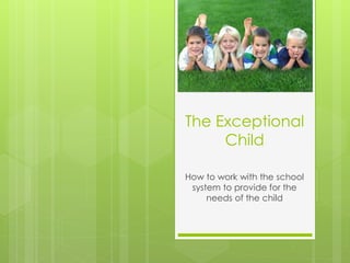 The Exceptional
Child
How to work with the school
system to provide for the
needs of the child
 