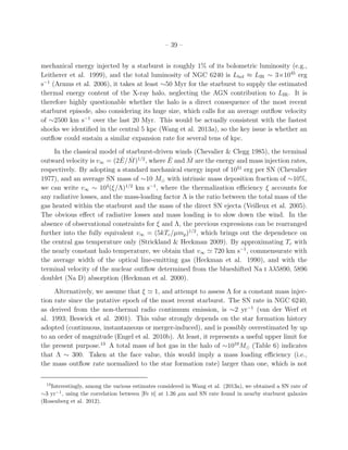 – 39 –
mechanical energy injected by a starburst is roughly 1% of its bolometric luminosity (e.g.,
Leitherer et al. 1999), and the total luminosity of NGC 6240 is Lbol ≈ LIR ∼ 3×1045
erg
s−1
(Armus et al. 2006), it takes at least ∼50 Myr for the starburst to supply the estimated
thermal energy content of the X-ray halo, neglecting the AGN contribution to LIR. It is
therefore highly questionable whether the halo is a direct consequence of the most recent
starburst episode, also considering its huge size, which calls for an average outﬂow velocity
of ∼2500 km s−1
over the last 20 Myr. This would be actually consistent with the fastest
shocks we identiﬁed in the central 5 kpc (Wang et al. 2013a), so the key issue is whether an
outﬂow could sustain a similar expansion rate for several tens of kpc.
In the classical model of starburst-driven winds (Chevalier & Clegg 1985), the terminal
outward velocity is v∞ = (2 ˙E/ ˙M)1/2
, where ˙E and ˙M are the energy and mass injection rates,
respectively. By adopting a standard mechanical energy input of 1051
erg per SN (Chevalier
1977), and an average SN mass of ∼10 M⊙ with intrinsic mass deposition fraction of ∼10%,
we can write v∞ ∼ 104
(ξ/Λ)1/2
km s−1
, where the thermalization eﬃciency ξ accounts for
any radiative losses, and the mass-loading factor Λ is the ratio between the total mass of the
gas heated within the starburst and the mass of the direct SN ejecta (Veilleux et al. 2005).
The obvious eﬀect of radiative losses and mass loading is to slow down the wind. In the
absence of observational constraints for ξ and Λ, the previous expressions can be rearranged
further into the fully equivalent v∞ = (5kTc/µmp)1/2
, which brings out the dependence on
the central gas temperature only (Strickland & Heckman 2009). By approximating Tc with
the nearly constant halo temperature, we obtain that v∞ ≃ 720 km s−1
, commensurate with
the average width of the optical line-emitting gas (Heckman et al. 1990), and with the
terminal velocity of the nuclear outﬂow determined from the blueshifted Na i λλ5890, 5896
doublet (Na D) absorption (Heckman et al. 2000).
Alternatively, we assume that ξ ≃ 1, and attempt to assess Λ for a constant mass injec-
tion rate since the putative epoch of the most recent starburst. The SN rate in NGC 6240,
as derived from the non-thermal radio continuum emission, is ∼2 yr−1
(van der Werf et
al. 1993; Beswick et al. 2001). This value strongly depends on the star formation history
adopted (continuous, instantaneous or merger-induced), and is possibly overestimated by up
to an order of magnitude (Engel et al. 2010b). At least, it represents a useful upper limit for
the present purpose.13
A total mass of hot gas in the halo of ∼1010
M⊙ (Table 6) indicates
that Λ ∼ 300. Taken at the face value, this would imply a mass loading eﬃciency (i.e.,
the mass outﬂow rate normalized to the star formation rate) larger than one, which is not
13
Interestingly, among the various estimates considered in Wang et al. (2013a), we obtained a SN rate of
∼3 yr−1
, using the correlation between [Fe ii] at 1.26 µm and SN rate found in nearby starburst galaxies
(Rosenberg et al. 2012).
 