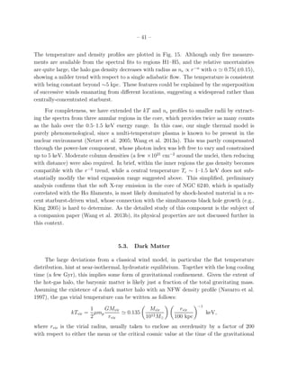 – 41 –
The temperature and density proﬁles are plotted in Fig. 15. Although only ﬁve measure-
ments are available from the spectral ﬁts to regions H1–H5, and the relative uncertainties
are quite large, the halo gas density decreases with radius as ne ∝ r−α
with α ≃ 0.75(±0.15),
showing a milder trend with respect to a single adiabatic ﬂow. The temperature is consistent
with being constant beyond ∼5 kpc. These features could be explained by the superposition
of successive winds emanating from diﬀerent locations, suggesting a widespread rather than
centrally-concentrated starburst.
For completeness, we have extended the kT and ne proﬁles to smaller radii by extract-
ing the spectra from three annular regions in the core, which provides twice as many counts
as the halo over the 0.5–1.5 keV energy range. In this case, our single thermal model is
purely phenomenological, since a multi-temperature plasma is known to be present in the
nuclear environment (Netzer et al. 2005; Wang et al. 2013a). This was partly compensated
through the power-law component, whose photon index was left free to vary and constrained
up to 5 keV. Moderate column densities (a few ×1021
cm−2
around the nuclei, then reducing
with distance) were also required. In brief, within the inner regions the gas density becomes
compatible with the r−2
trend, while a central temperature Tc ∼ 1–1.5 keV does not sub-
stantially modify the wind expansion range suggested above. This simpliﬁed, preliminary
analysis conﬁrms that the soft X-ray emission in the core of NGC 6240, which is spatially
correlated with the Hα ﬁlaments, is most likely dominated by shock-heated material in a re-
cent starburst-driven wind, whose connection with the simultaneous black hole growth (e.g.,
King 2005) is hard to determine. As the detailed study of this component is the subject of
a companion paper (Wang et al. 2013b), its physical properties are not discussed further in
this context.
5.3. Dark Matter
The large deviations from a classical wind model, in particular the ﬂat temperature
distribution, hint at near-isothermal, hydrostatic equilibrium. Together with the long cooling
time (a few Gyr), this implies some form of gravitational conﬁnement. Given the extent of
the hot-gas halo, the baryonic matter is likely just a fraction of the total gravitating mass.
Assuming the existence of a dark matter halo with an NFW density proﬁle (Navarro et al.
1997), the gas virial temperature can be written as follows:
kTvir =
1
2
µmp
GMvir
rvir
≃ 0.135
Mvir
1012M⊙
rvir
100 kpc
−1
keV,
where rvir is the virial radius, usually taken to enclose an overdensity by a factor of 200
with respect to either the mean or the critical cosmic value at the time of the gravitational
 