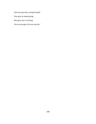 Give love, give tears, and give thyself
Give, give, be always giving,
Who gives not is not living,
The more we give, the more we live."
298
 