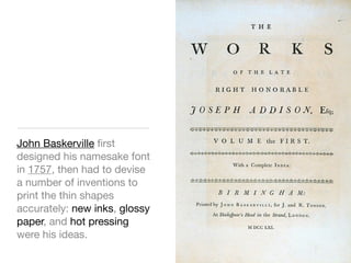 John Baskerville ﬁrst
designed his namesake font
in 1757, then had to devise
a number of inventions to
print the thin shapes
accurately: new inks, glossy
paper, and hot pressing
were his ideas.
 