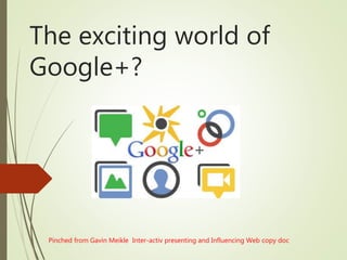 The exciting world of
Google+?
Pinched from Gavin Meikle Inter-activ presenting and Influencing Web copy doc
 