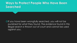 Ways to Protect People Who Have Been
Searched

If you have been wrongfully searched, you will not be
punished for what they found. The evidence found in this
illegal search is thrown out of court and cannot be used
against you.

 
