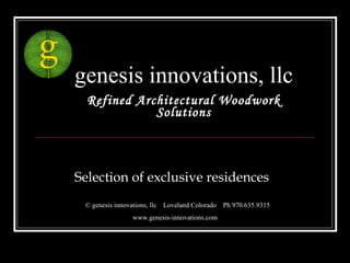 genesis innovations, llc Refined Architectural Woodwork Solutions Selection of exclusive residences © genesis innovations, llc  Loveland Colorado  Ph 970.635.9315 www.genesis-innovations.com 