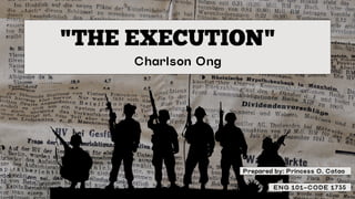 "THE EXECUTION"
Charlson Ong
Prepared by: Princess O. Catao
ENG 101-CODE 1735
 