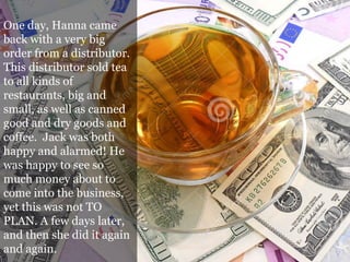 One day, Hanna came
back with a very big
order from a distributor.
This distributor sold tea
to all kinds of
restaurants, ...
