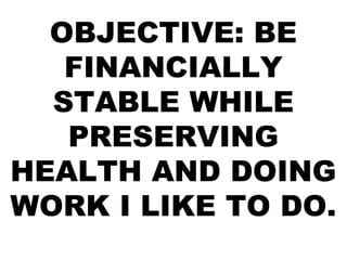 OBJECTIVE: BE
FINANCIALLY
STABLE WHILE
PRESERVING
HEALTH AND DOING
WORK I LIKE TO DO.

 
