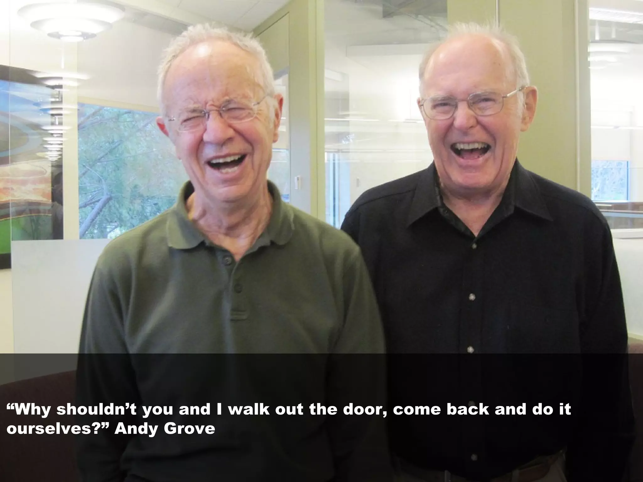 “Why shouldn’t you and I walk out the door, come back and do it
ourselves?” Andy Grove
 