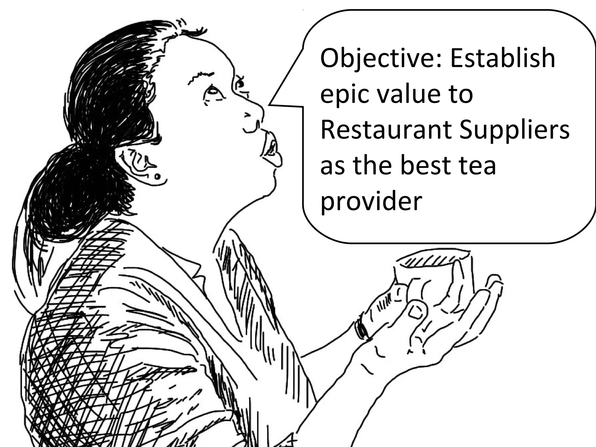 Objective: Establish
epic value to
Restaurant Suppliers
as the best tea
provider
 