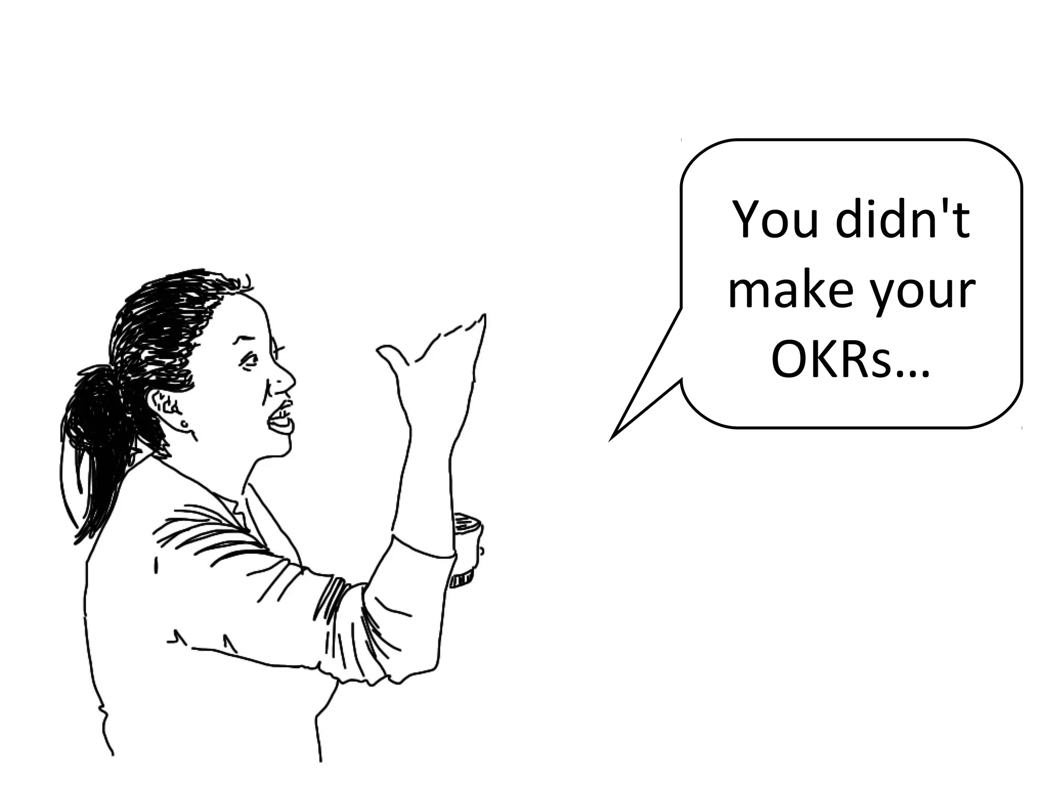You didn't
make your
OKRs…
 