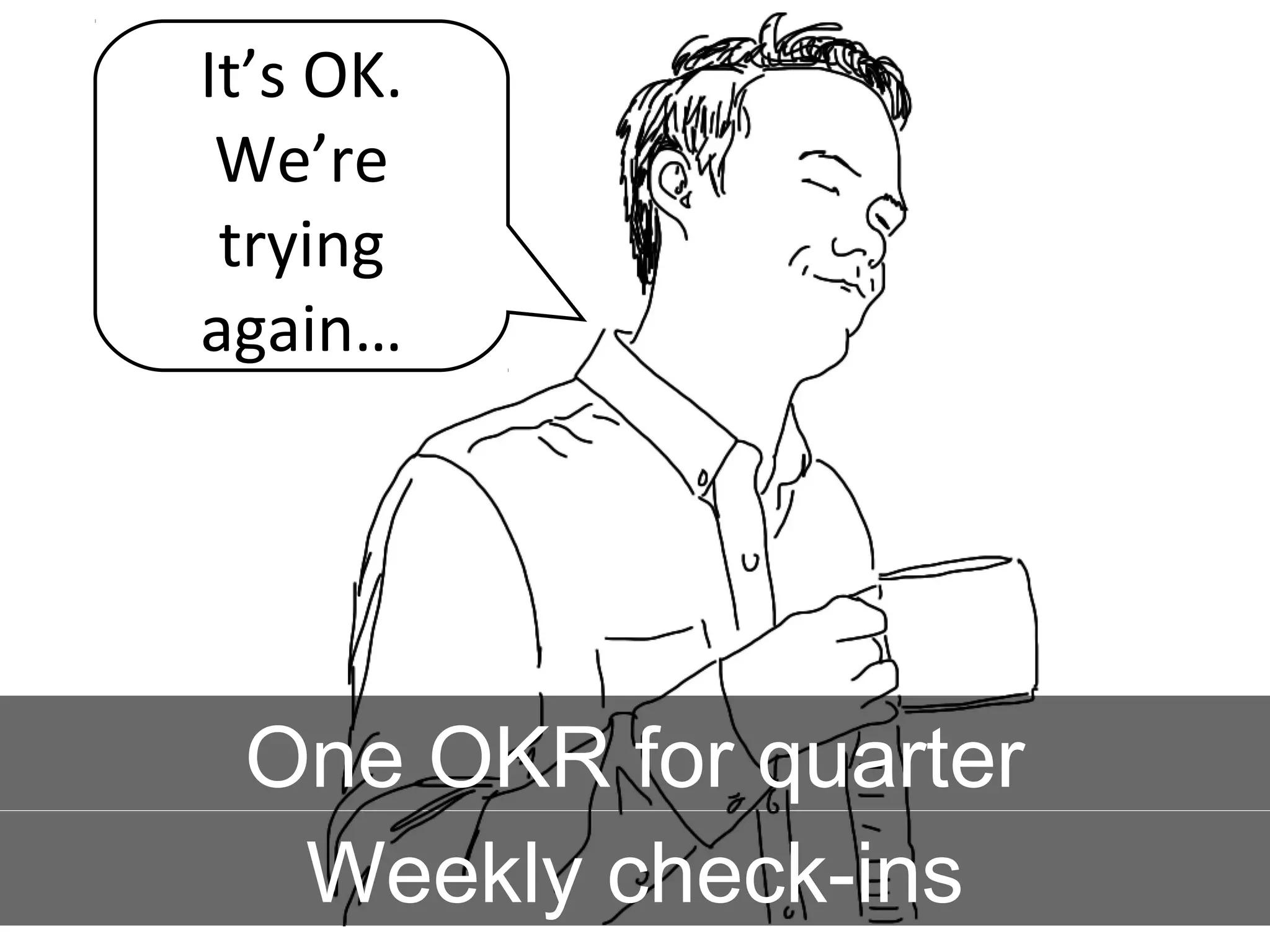 It’s OK.
We’re
trying
again…
Weekly check-ins
One OKR for quarter
 