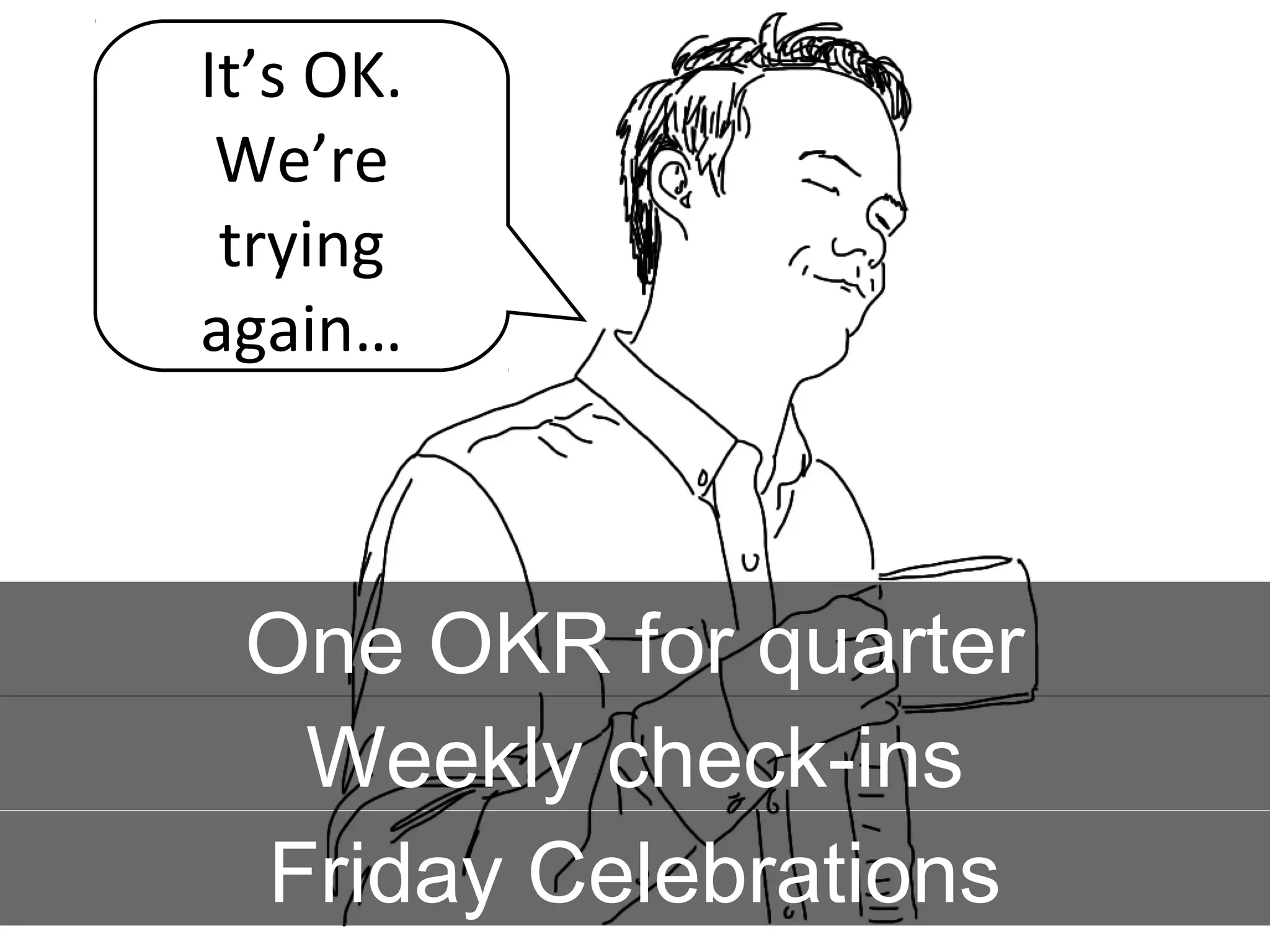 It’s OK.
We’re
trying
again…
Friday Celebrations
One OKR for quarter
Weekly check-ins
 