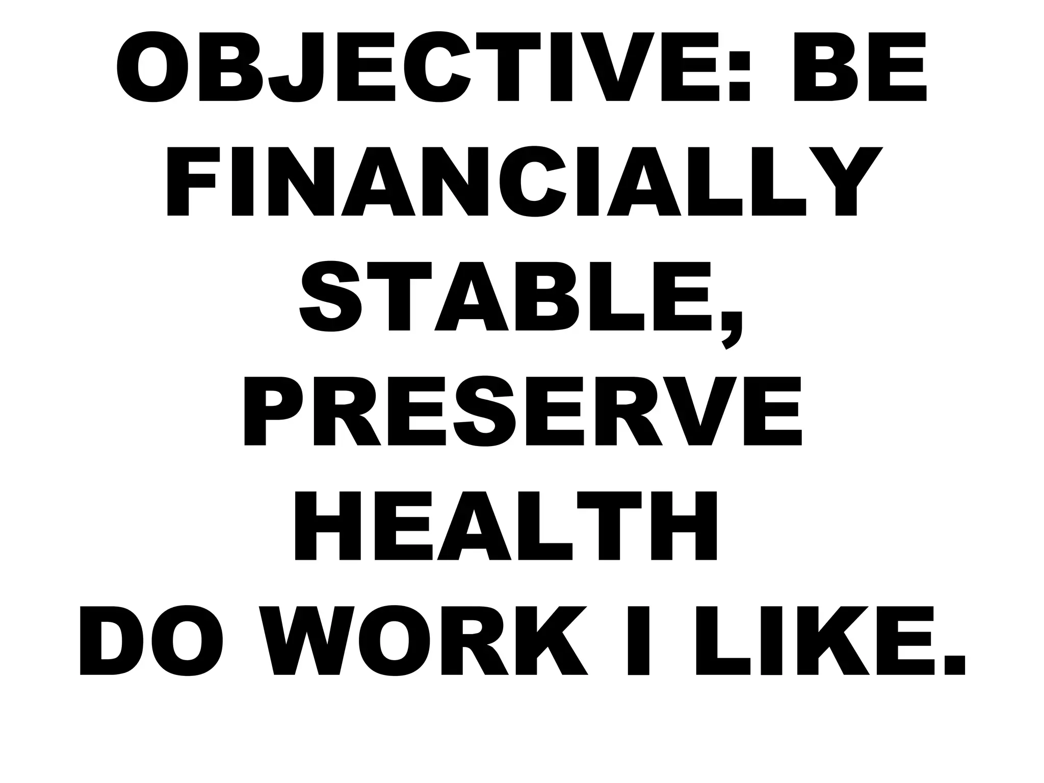 OBJECTIVE: BE
FINANCIALLY
STABLE,
PRESERVE
HEALTH
DO WORK I LIKE.
 