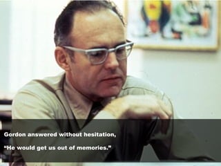 Gordon answered without hesitation,
“He would get us out of memories.”
 