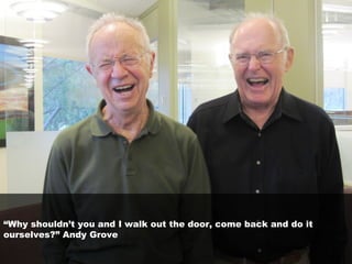 “Why shouldn’t you and I walk out the door, come back and do it
ourselves?” Andy Grove
 