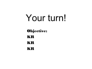 Your turn!
Objective:
KR
KR
KR
 
