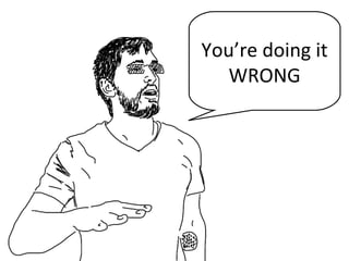 You’re doing it
WRONG
 