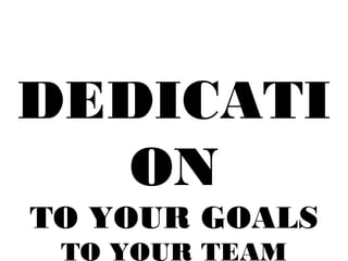 DEDICATI
ON
TO YOUR GOALS
TO YOUR TEAM
 