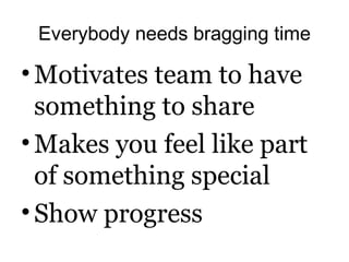 Everybody needs bragging time
•Motivates team to have
something to share
•Makes you feel like part
of something special
•Show progress
 